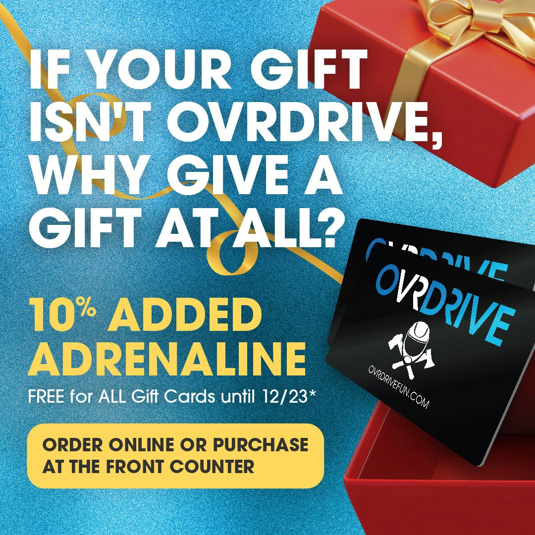 If your gift isnt ovrdrive, why give a gift at all? 10% added adrenaline Free for all gift cards until 12/23*. Order online or purchase at the front counter